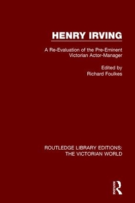 Henry Irving: A Re-Evaluation of the Pre-Eminent Victorian Actor-Manager by Richard Foulkes