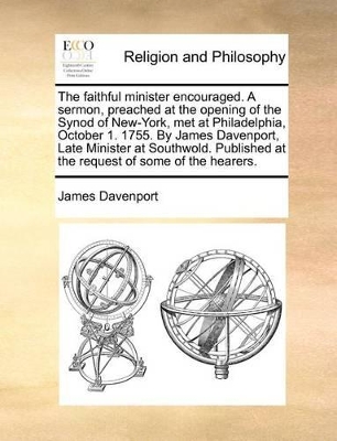 The Faithful Minister Encouraged. a Sermon, Preached at the Opening of the Synod of New-York, Met at Philadelphia, October 1. 1755. by James Davenport, Late Minister at Southwold. Published at the Request of Some of the Hearers. book