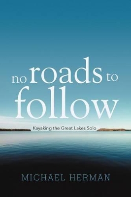 No Roads to Follow: Kayaking the Great Lakes Solo by Michael Herman