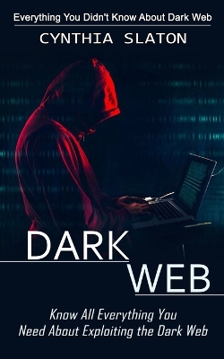 Dark Web: Everything You Didn't Know About Dark Web (Know All Everything You Need About Exploiting the Dark Web) book