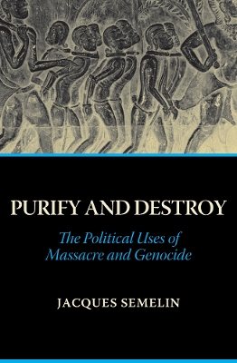 Purify and Destroy: The Political Uses of Massacre and Genocide by Jacques Semelin