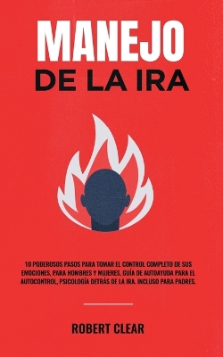 Manejo de la ira: 10 Poderosos Pasos para Tomar el Control Completo de sus Emociones, Para Hombres y Mujeres, Guía de Autoayuda para el Autocontrol, Psicología Detrás de la Ira. Incluso Para Padres. book