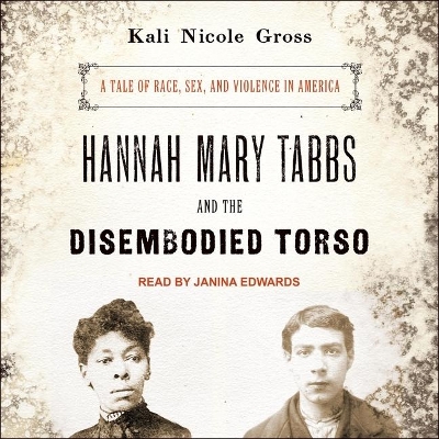 Hannah Mary Tabbs and the Disembodied Torso: A Tale of Race, Sex, and Violence in America by Janina Edwards