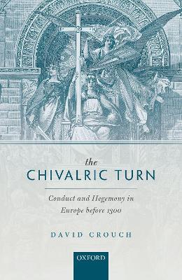 The Chivalric Turn: Conduct and Hegemony in Europe before 1300 by David Crouch