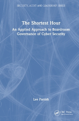 The Shortest Hour: An Applied Approach to Boardroom Governance of Cyber Security by Lee Parrish