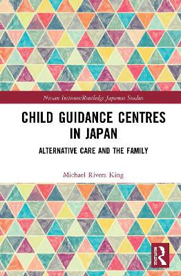 Child Guidance Centres in Japan: Alternative Care, Social Work, and the Family by Michael Rivera King