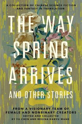 The Way Spring Arrives and Other Stories: A Collection of Chinese Science Fiction and Fantasy in Translation from a Visionary Team of Female and Nonbinary Creators by Yu Chen