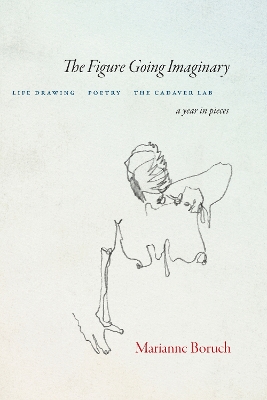 The Figure Going Imaginary: Life Drawing, Poetry, The Cadaver Lab; A Year in Pieces book