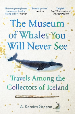 The Museum of Whales You Will Never See: Travels Among the Collectors of Iceland by A. Kendra Greene
