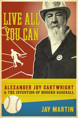 Live All You Can: Alexander Joy Cartwright and the Invention of Modern Baseball book