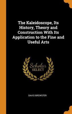 The Kaleidoscope, Its History, Theory and Construction with Its Application to the Fine and Useful Arts book