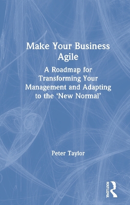 Make Your Business Agile: A Roadmap for Transforming Your Management and Adapting to the ‘New Normal’ by Peter Taylor