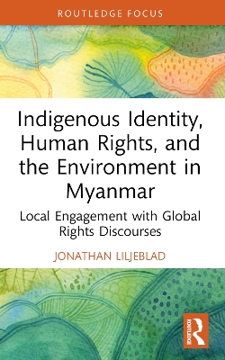 Indigenous Identity, Human Rights, and the Environment in Myanmar: Local Engagement with Global Rights Discourses by Jonathan Liljeblad