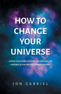 How to Change Your Universe: A practical guide to living the greatest life possible - in the greatest world possible book