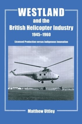 Westland and the British Helicopter Industry, 1945-1960 by Matthew R.H. Uttley