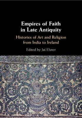 Empires of Faith in Late Antiquity: Histories of Art and Religion from India to Ireland by Jaś Elsner