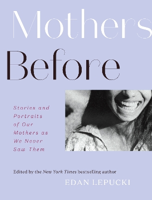 Mothers Before: Stories and Portraits of Our Mothers as We Never Saw Them book