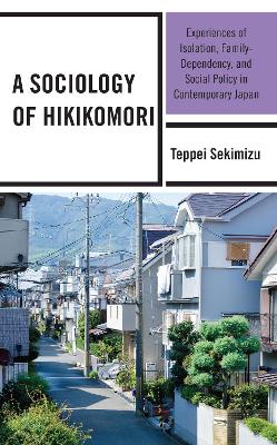 A Sociology of Hikikomori: Experiences of Isolation, Family-Dependency, and Social Policy in Contemporary Japan by Teppei Sekimizu