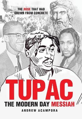 Tupac: The Modern Day Messiah: The Rose That Had Grown from Concrete by Andrew Acampora