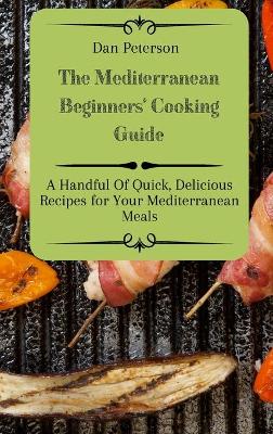 The Mediterranean Beginners' Cooking Guide: A Handful Of Quick, Delicious Recipes for Your Mediterranean Meals book