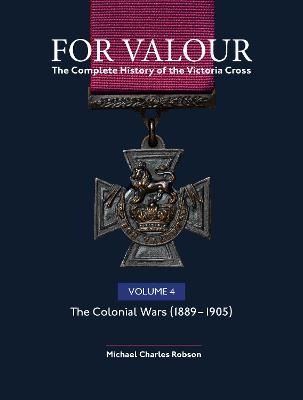 For Valour The Complete History of The Victoria Cross Volume Four: The Victorian Wars from 1896 by Michael Charles Robson