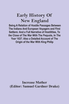 Early History Of New England: Being A Relation Of Hostile Passages Between The Indians And European Voyagers And First Settlers: And A Full Narrative Of Hostilities, To The Close Of The War With The Pequots, In The Year 1637; Also A Detailed Account Of The Origin Of The War With King P book