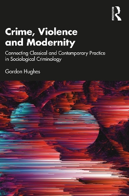 Crime, Violence and Modernity: Connecting Classical and Contemporary Practice in Sociological Criminology by Gordon Hughes