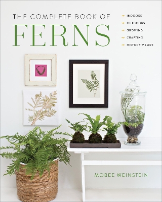 The Complete Book of Ferns: Indoors • Outdoors • Growing • Crafting • History & Lore by Mobee Weinstein