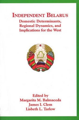 Independent Belarus - Domestic Determinants, Regional Dynamics & Implications for the West book