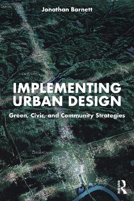 Implementing Urban Design: Green, Civic, and Community Strategies by Jonathan Barnett