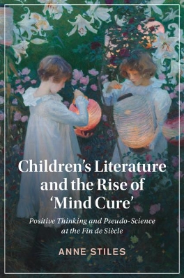 Children's Literature and the Rise of ‘Mind Cure': Positive Thinking and Pseudo-Science at the Fin de Siècle by Anne Stiles