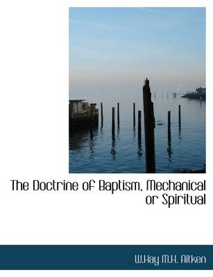 The Doctrine of Baptism, Mechanical or Spiritual by W Hay M H Aitken