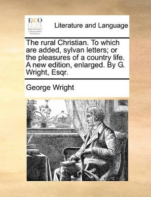 The Rural Christian. to Which Are Added, Sylvan Letters; Or the Pleasures of a Country Life. a New Edition, Enlarged. by G. Wright, Esqr. book