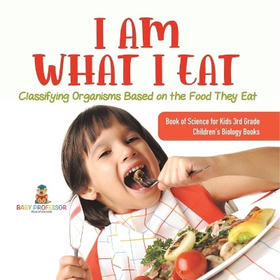 I Am What I Eat: Classifying Organisms Based on the Food They Eat Book of Science for Kids 3rd Grade Children's Biology Books by Baby Professor