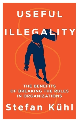 Useful Illegality: The Benefits of Breaking the Rules in Organizations by Stefan Kühl