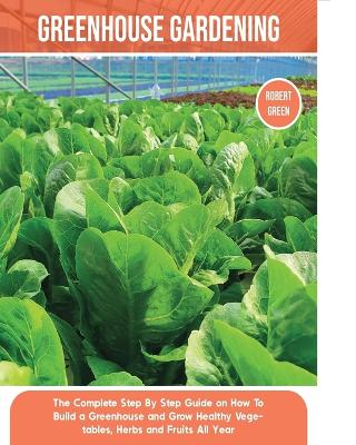 Greenhouse Gardening: The Complete Step By Step Guide on How To Build a Greenhouse and Grow Healthy Vegetables, Herbs and Fruits All Year book