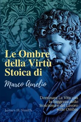 Le Ombre della Virtù Stoica di Marco Aurelio: Dominare La Vita con la Saggezza dello Stoicismo e del Lavoro sulle Ombre book