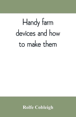 Handy farm devices and how to make them by Rolfe Cobleigh