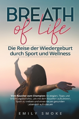 Breath of Life: Vom Raucher zum Champion: Strategien, Tipps und Erfahrungsberichte, um mit dem Rauchen aufzuhören, Sport zu treiben und einen neuen gesunden Lebensstil aufzubauen book