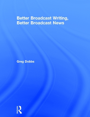 Better Broadcast Writing, Better Broadcast News by Greg Dobbs