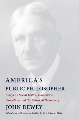 America's Public Philosopher: Essays on Social Justice, Economics, Education, and the Future of Democracy by John Dewey