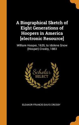 A Biographical Sketch of Eight Generations of Hoopers in America [electronic Resource]: William Hooper, 1635, to Idolene Snow (Hooper) Crosby, 1883 book
