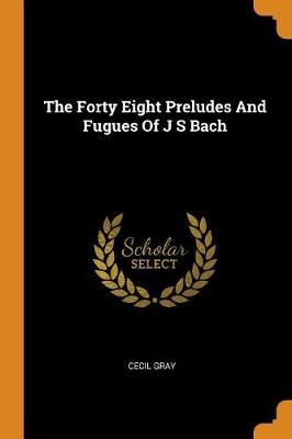 The Forty Eight Preludes and Fugues of J S Bach by Cecil Gray