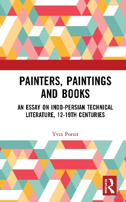 Painters, Paintings and Books: An Essay on Indo-Persian Technical Literature, 12-19th Centuries by Yves Porter