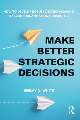 Make Better Strategic Decisions: How to Develop Robust Decision-making to Avoid Organisational Disasters by Jeremy N. White