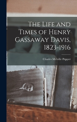 The Life and Times of Henry Gassaway Davis, 1823-1916 by Charles Melville Pepper