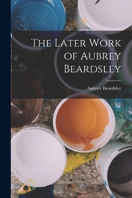 The Later Work of Aubrey Beardsley by Aubrey Beardsley