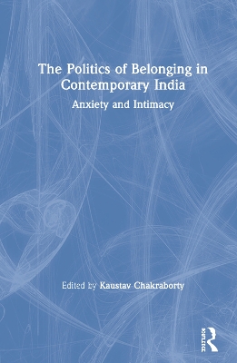 The Politics of Belonging in Contemporary India: Anxiety and Intimacy by Kaustav Chakraborty