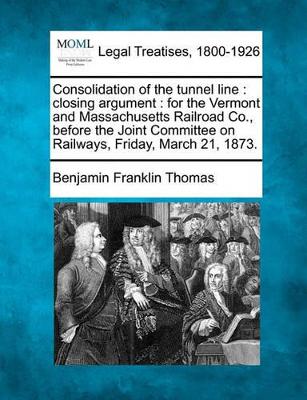 Consolidation of the Tunnel Line: Closing Argument: For the Vermont and Massachusetts Railroad Co., Before the Joint Committee on Railways, Friday, March 21, 1873. book