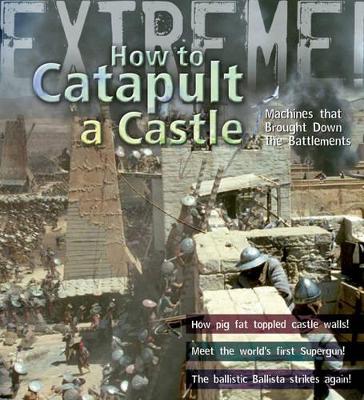 Extreme Science: How To Catapult A Castle: Machines That Brought Down The Battlements book